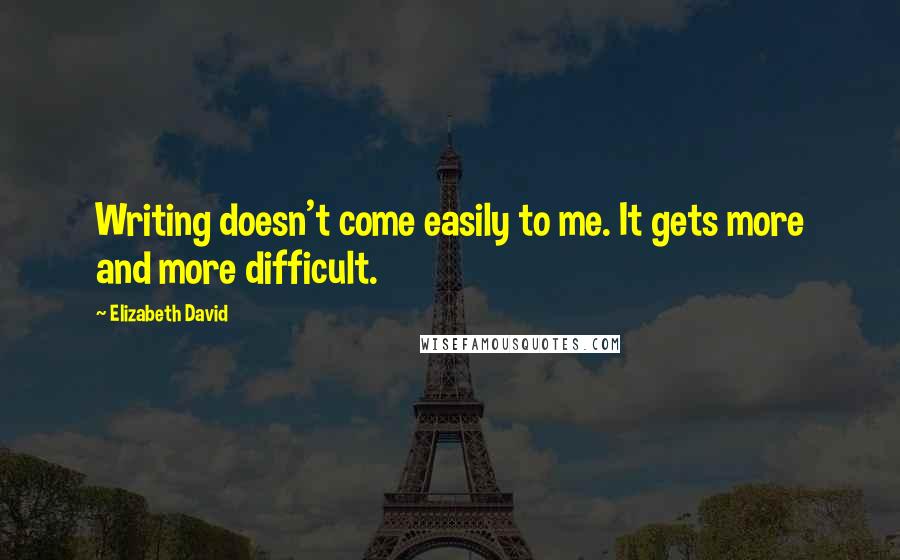 Elizabeth David Quotes: Writing doesn't come easily to me. It gets more and more difficult.