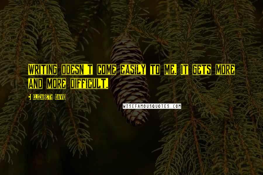 Elizabeth David Quotes: Writing doesn't come easily to me. It gets more and more difficult.