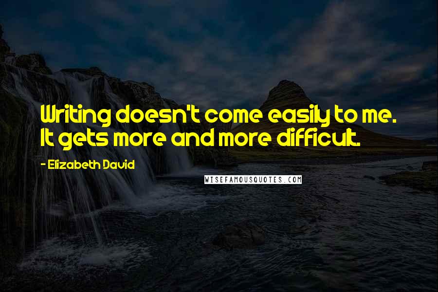 Elizabeth David Quotes: Writing doesn't come easily to me. It gets more and more difficult.