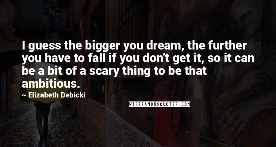 Elizabeth Debicki Quotes: I guess the bigger you dream, the further you have to fall if you don't get it, so it can be a bit of a scary thing to be that ambitious.