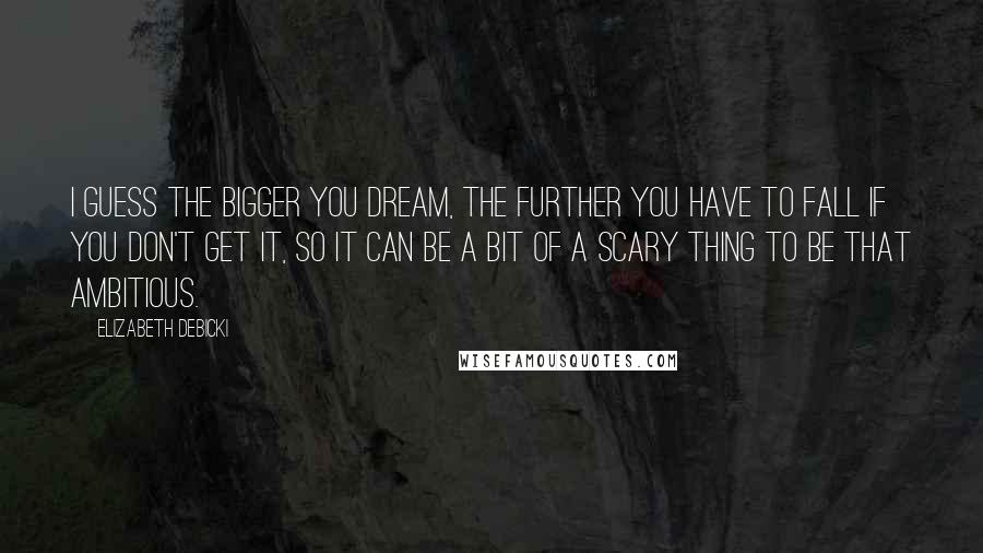 Elizabeth Debicki Quotes: I guess the bigger you dream, the further you have to fall if you don't get it, so it can be a bit of a scary thing to be that ambitious.