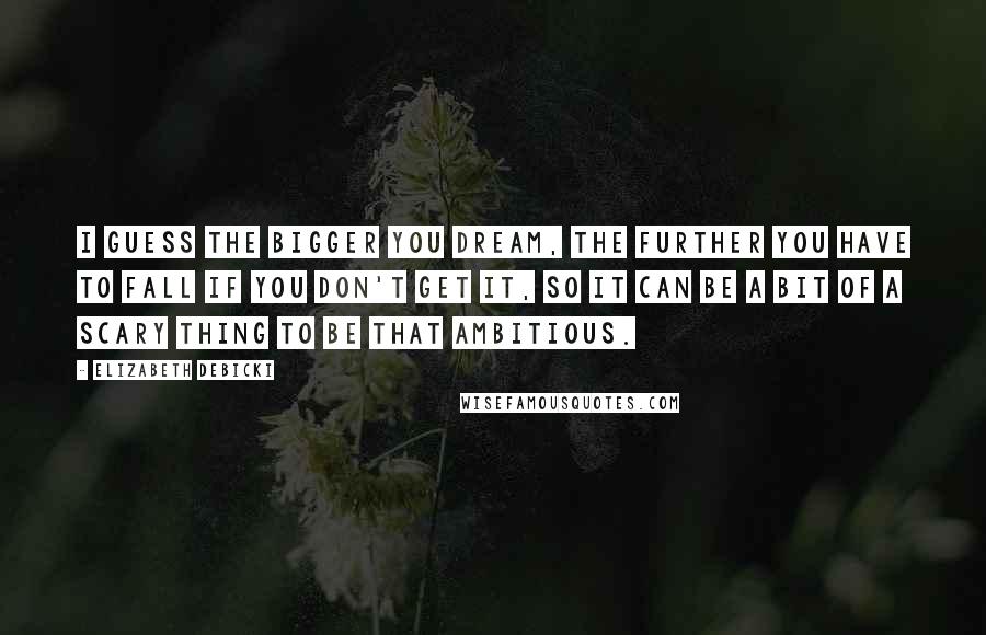 Elizabeth Debicki Quotes: I guess the bigger you dream, the further you have to fall if you don't get it, so it can be a bit of a scary thing to be that ambitious.