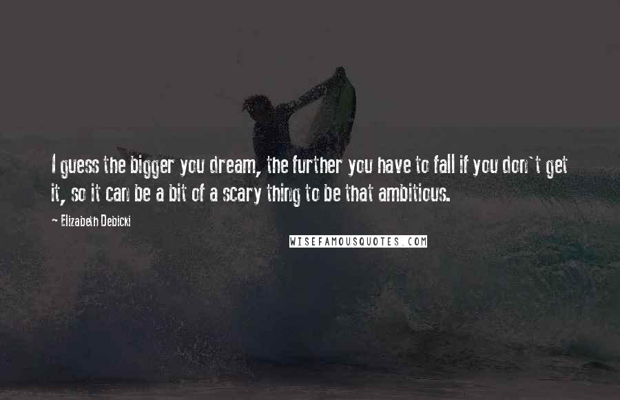 Elizabeth Debicki Quotes: I guess the bigger you dream, the further you have to fall if you don't get it, so it can be a bit of a scary thing to be that ambitious.