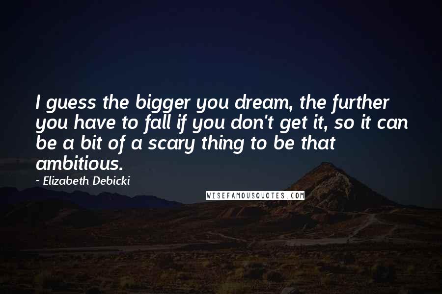 Elizabeth Debicki Quotes: I guess the bigger you dream, the further you have to fall if you don't get it, so it can be a bit of a scary thing to be that ambitious.