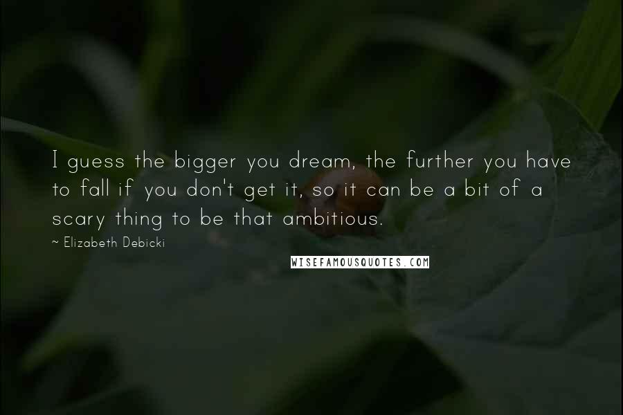 Elizabeth Debicki Quotes: I guess the bigger you dream, the further you have to fall if you don't get it, so it can be a bit of a scary thing to be that ambitious.