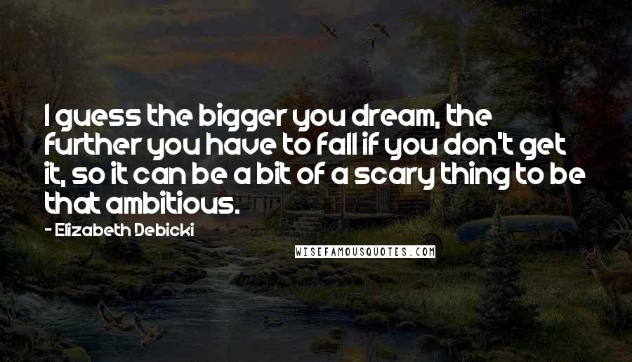 Elizabeth Debicki Quotes: I guess the bigger you dream, the further you have to fall if you don't get it, so it can be a bit of a scary thing to be that ambitious.