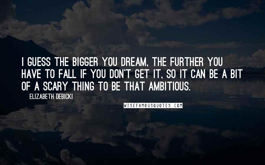 Elizabeth Debicki Quotes: I guess the bigger you dream, the further you have to fall if you don't get it, so it can be a bit of a scary thing to be that ambitious.
