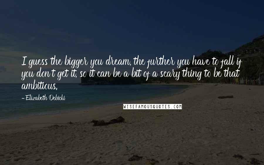 Elizabeth Debicki Quotes: I guess the bigger you dream, the further you have to fall if you don't get it, so it can be a bit of a scary thing to be that ambitious.