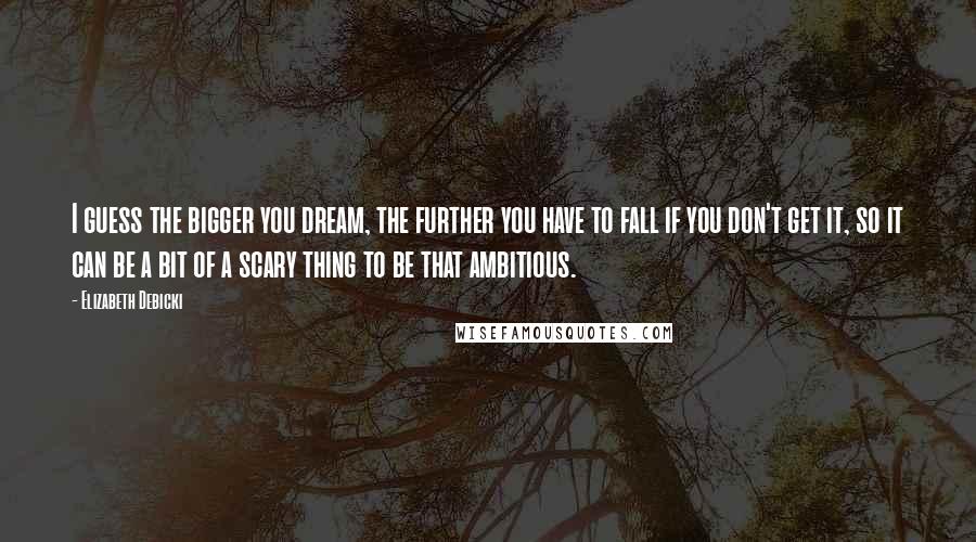 Elizabeth Debicki Quotes: I guess the bigger you dream, the further you have to fall if you don't get it, so it can be a bit of a scary thing to be that ambitious.