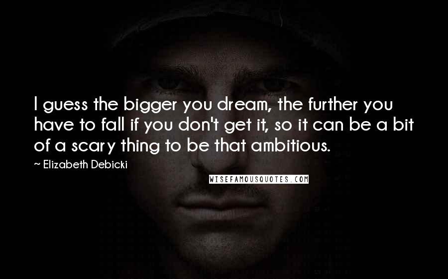 Elizabeth Debicki Quotes: I guess the bigger you dream, the further you have to fall if you don't get it, so it can be a bit of a scary thing to be that ambitious.