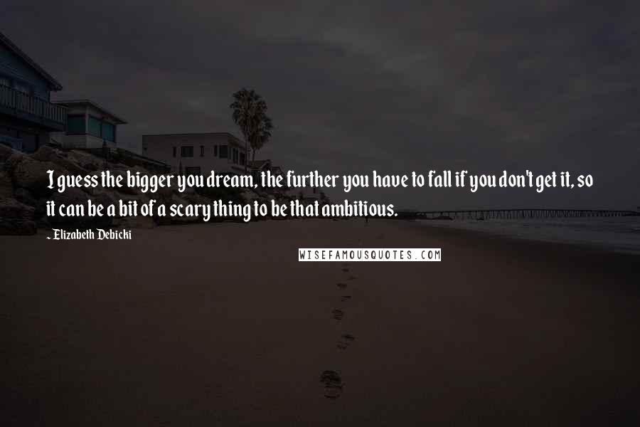 Elizabeth Debicki Quotes: I guess the bigger you dream, the further you have to fall if you don't get it, so it can be a bit of a scary thing to be that ambitious.