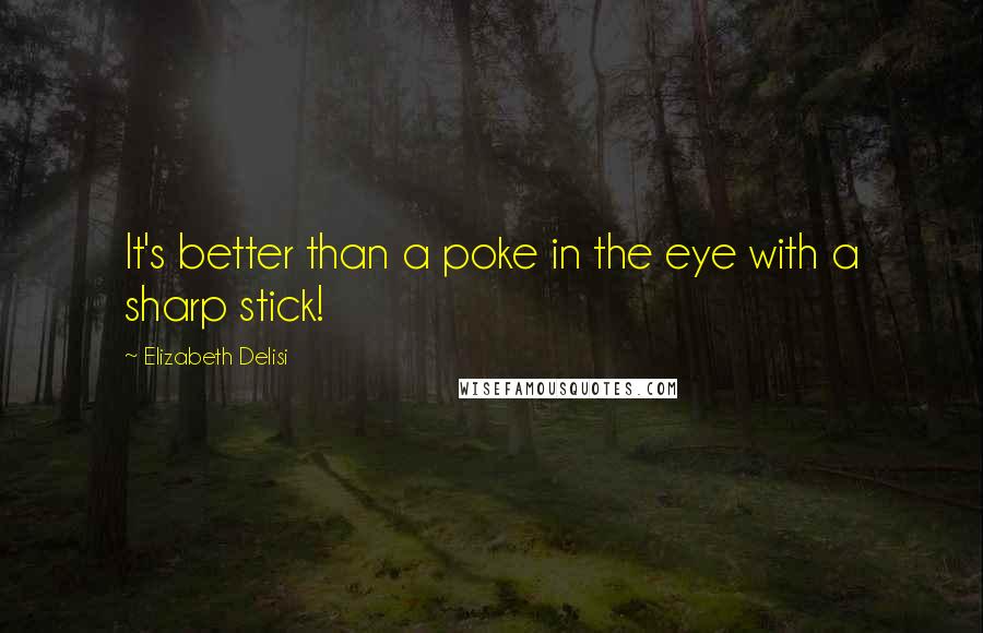 Elizabeth Delisi Quotes: It's better than a poke in the eye with a sharp stick!