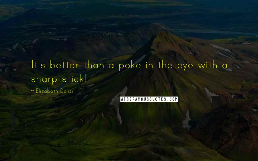 Elizabeth Delisi Quotes: It's better than a poke in the eye with a sharp stick!