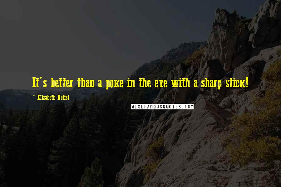 Elizabeth Delisi Quotes: It's better than a poke in the eye with a sharp stick!