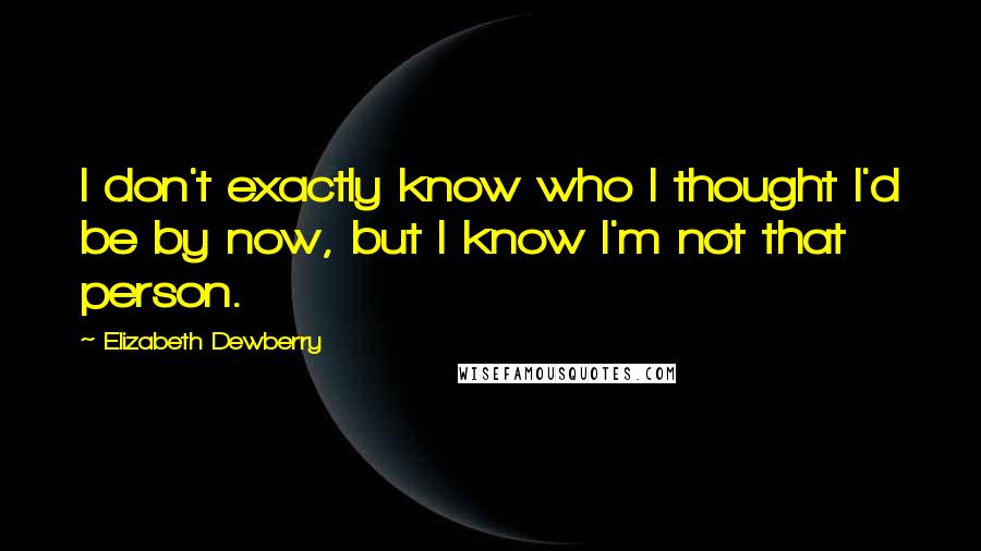 Elizabeth Dewberry Quotes: I don't exactly know who I thought I'd be by now, but I know I'm not that person.