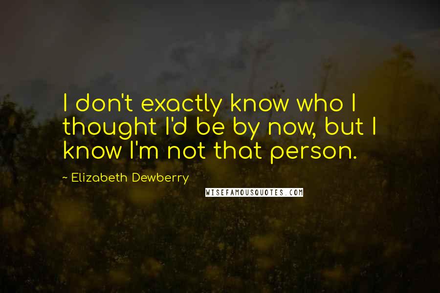 Elizabeth Dewberry Quotes: I don't exactly know who I thought I'd be by now, but I know I'm not that person.