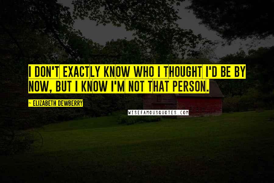 Elizabeth Dewberry Quotes: I don't exactly know who I thought I'd be by now, but I know I'm not that person.