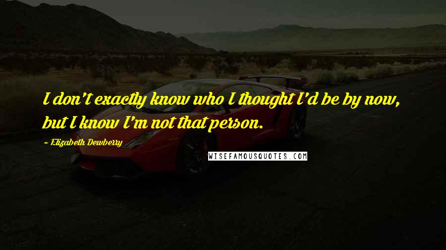 Elizabeth Dewberry Quotes: I don't exactly know who I thought I'd be by now, but I know I'm not that person.