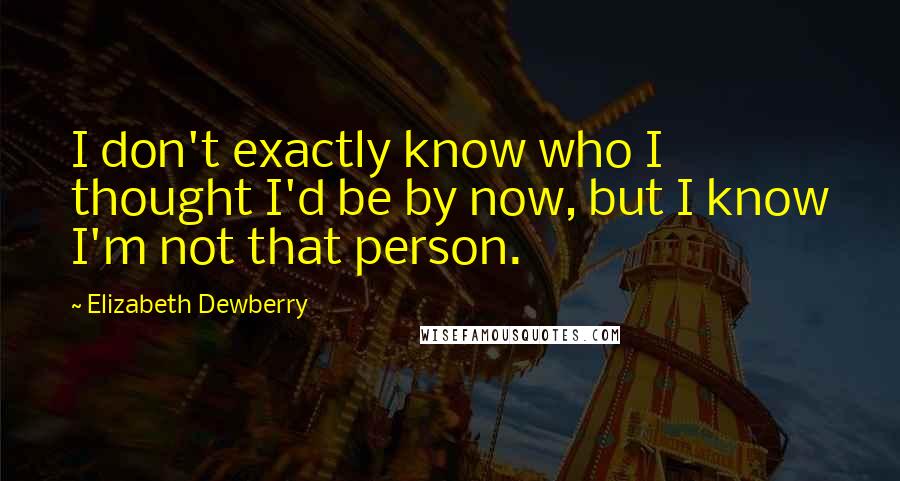 Elizabeth Dewberry Quotes: I don't exactly know who I thought I'd be by now, but I know I'm not that person.
