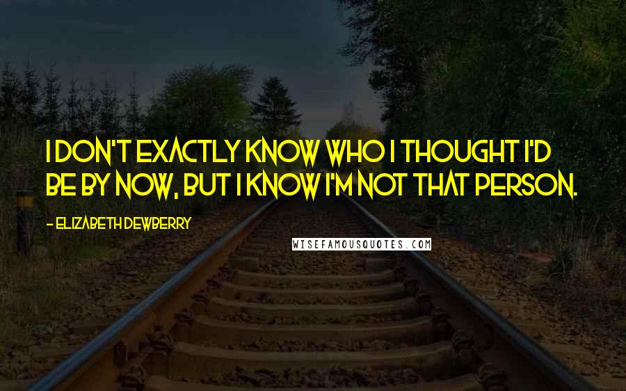 Elizabeth Dewberry Quotes: I don't exactly know who I thought I'd be by now, but I know I'm not that person.