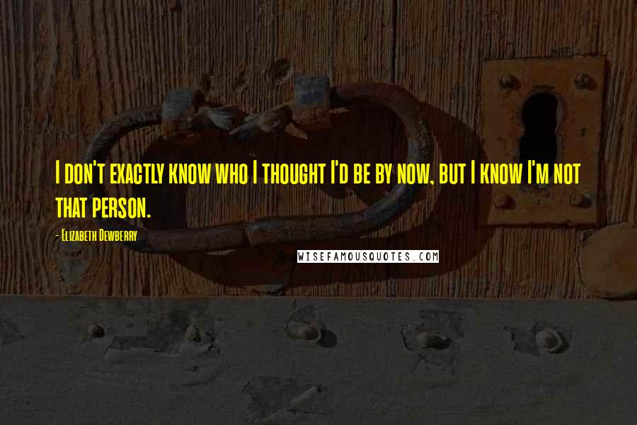 Elizabeth Dewberry Quotes: I don't exactly know who I thought I'd be by now, but I know I'm not that person.