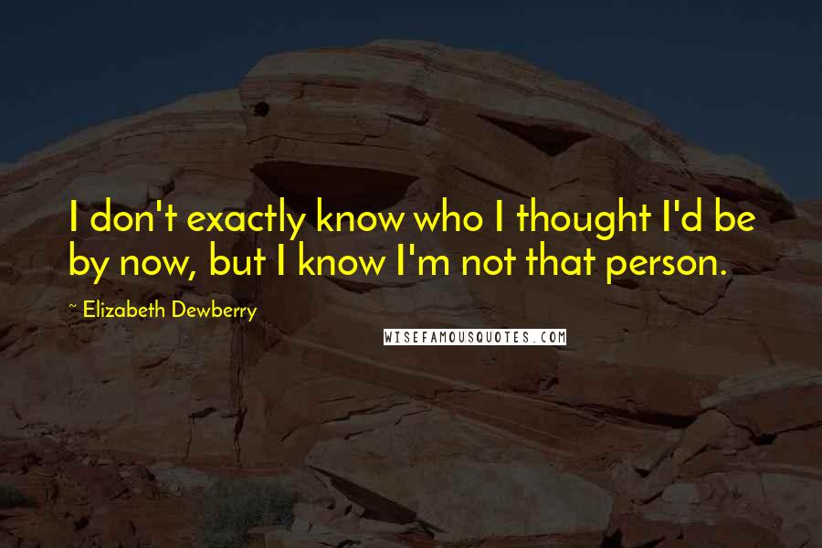 Elizabeth Dewberry Quotes: I don't exactly know who I thought I'd be by now, but I know I'm not that person.