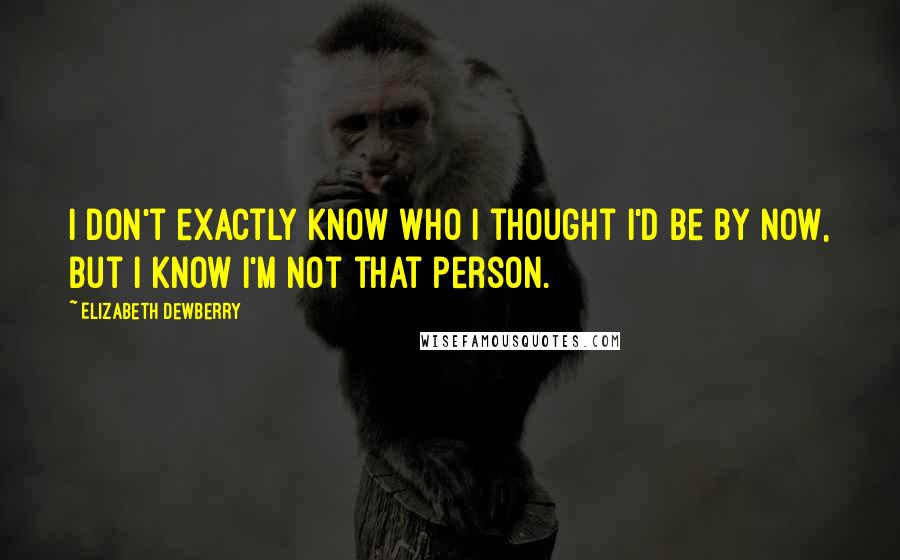 Elizabeth Dewberry Quotes: I don't exactly know who I thought I'd be by now, but I know I'm not that person.
