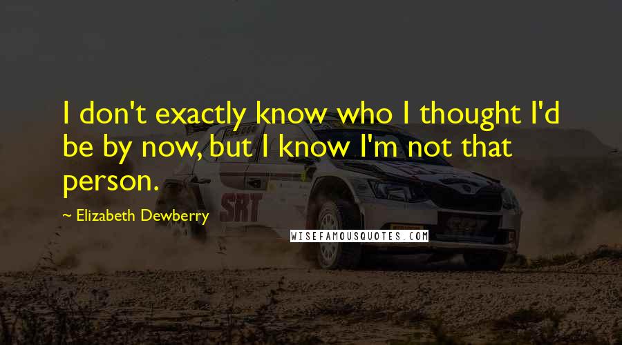 Elizabeth Dewberry Quotes: I don't exactly know who I thought I'd be by now, but I know I'm not that person.