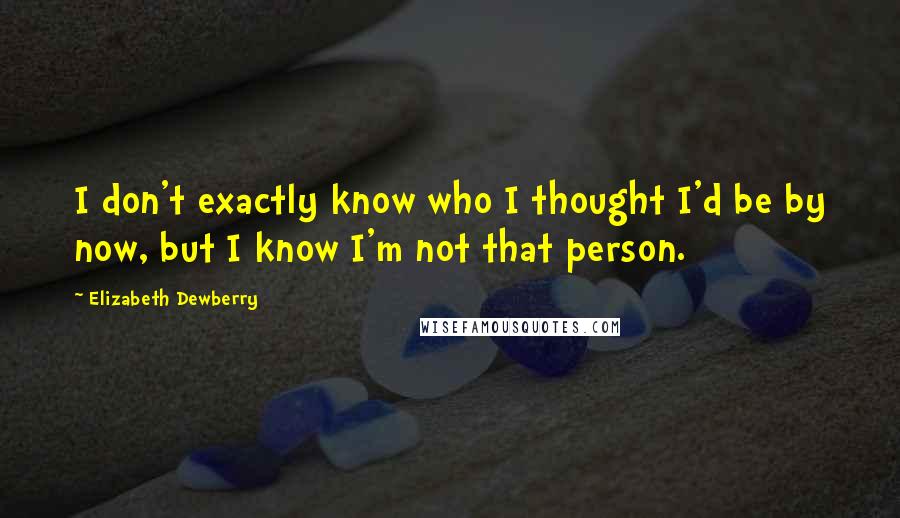 Elizabeth Dewberry Quotes: I don't exactly know who I thought I'd be by now, but I know I'm not that person.