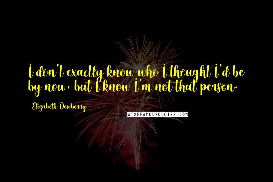 Elizabeth Dewberry Quotes: I don't exactly know who I thought I'd be by now, but I know I'm not that person.