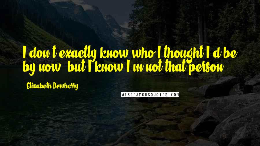 Elizabeth Dewberry Quotes: I don't exactly know who I thought I'd be by now, but I know I'm not that person.