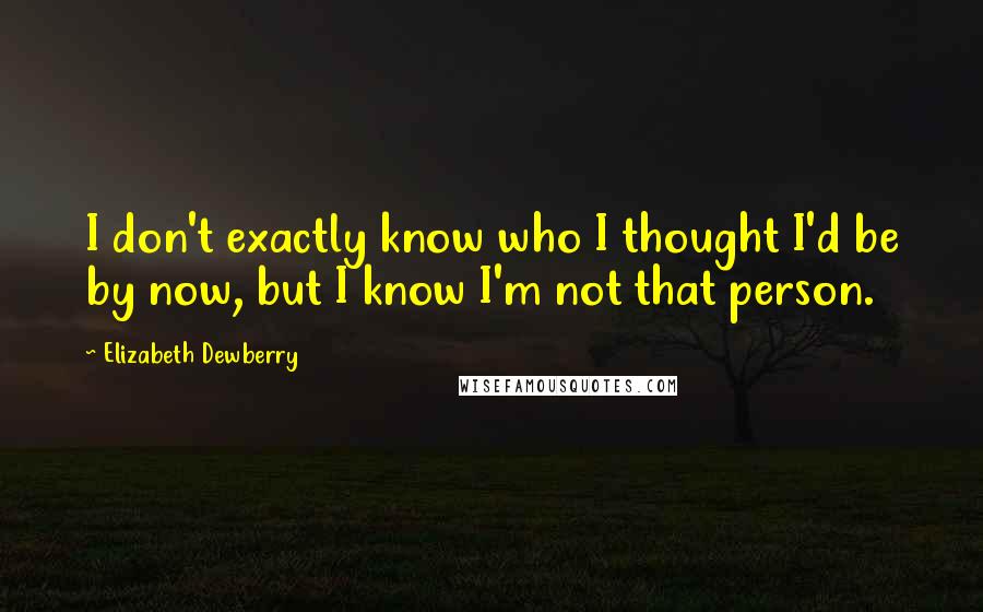 Elizabeth Dewberry Quotes: I don't exactly know who I thought I'd be by now, but I know I'm not that person.