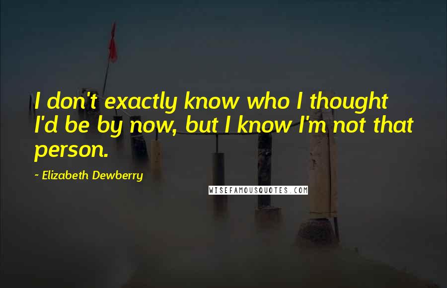 Elizabeth Dewberry Quotes: I don't exactly know who I thought I'd be by now, but I know I'm not that person.
