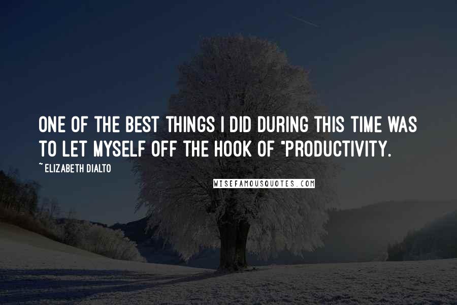 Elizabeth DiAlto Quotes: One of the best things I did during this time was to let myself off the hook of "productivity.