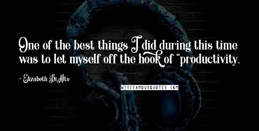 Elizabeth DiAlto Quotes: One of the best things I did during this time was to let myself off the hook of "productivity.