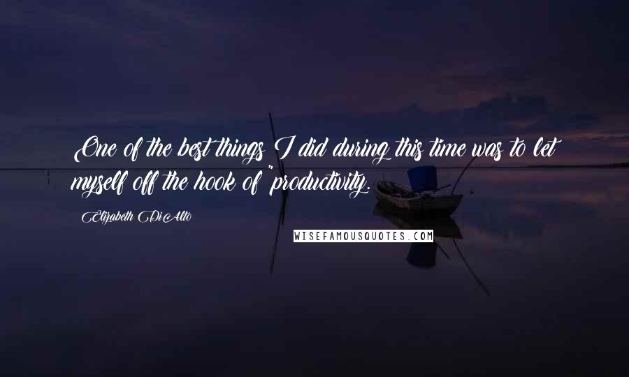 Elizabeth DiAlto Quotes: One of the best things I did during this time was to let myself off the hook of "productivity.