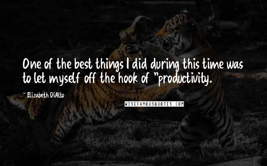 Elizabeth DiAlto Quotes: One of the best things I did during this time was to let myself off the hook of "productivity.