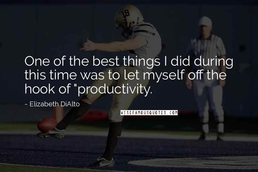 Elizabeth DiAlto Quotes: One of the best things I did during this time was to let myself off the hook of "productivity.