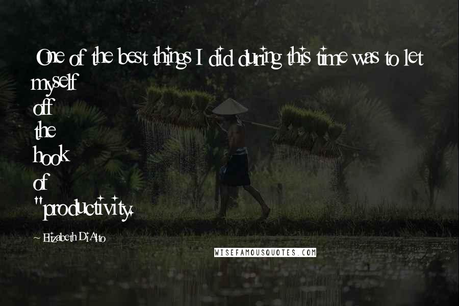 Elizabeth DiAlto Quotes: One of the best things I did during this time was to let myself off the hook of "productivity.