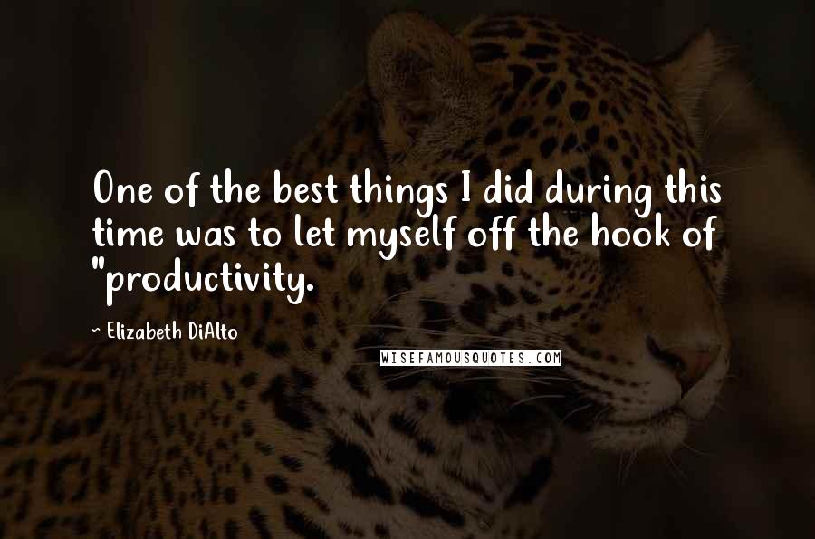 Elizabeth DiAlto Quotes: One of the best things I did during this time was to let myself off the hook of "productivity.