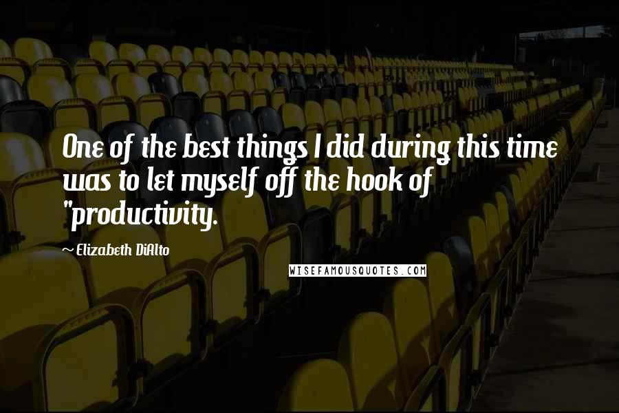 Elizabeth DiAlto Quotes: One of the best things I did during this time was to let myself off the hook of "productivity.