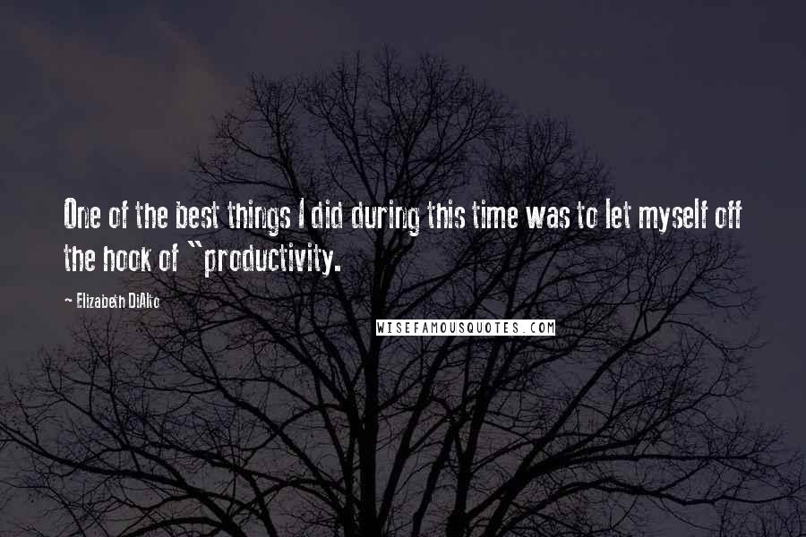 Elizabeth DiAlto Quotes: One of the best things I did during this time was to let myself off the hook of "productivity.