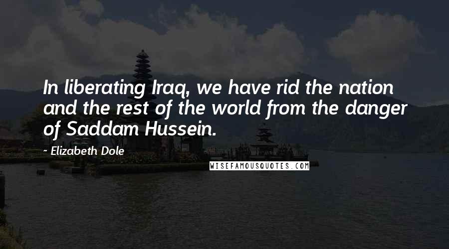 Elizabeth Dole Quotes: In liberating Iraq, we have rid the nation and the rest of the world from the danger of Saddam Hussein.