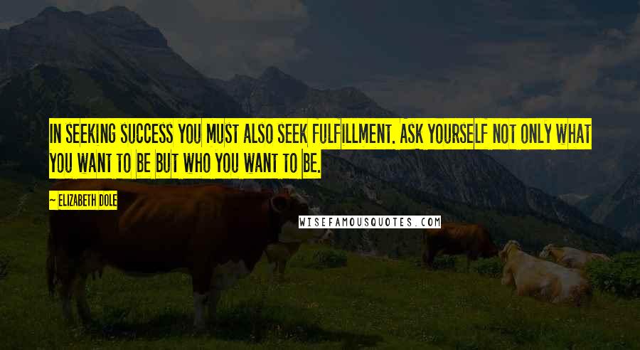 Elizabeth Dole Quotes: In seeking success you must also seek fulfillment. Ask yourself not only what you want to be but who you want to be.