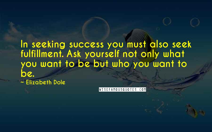 Elizabeth Dole Quotes: In seeking success you must also seek fulfillment. Ask yourself not only what you want to be but who you want to be.