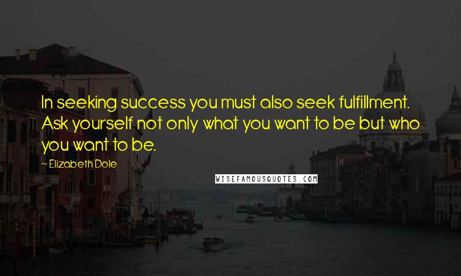 Elizabeth Dole Quotes: In seeking success you must also seek fulfillment. Ask yourself not only what you want to be but who you want to be.