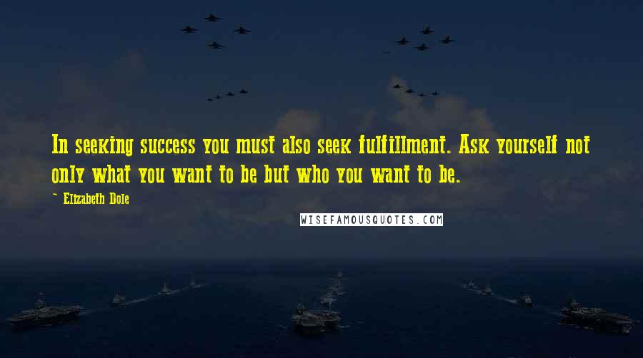 Elizabeth Dole Quotes: In seeking success you must also seek fulfillment. Ask yourself not only what you want to be but who you want to be.