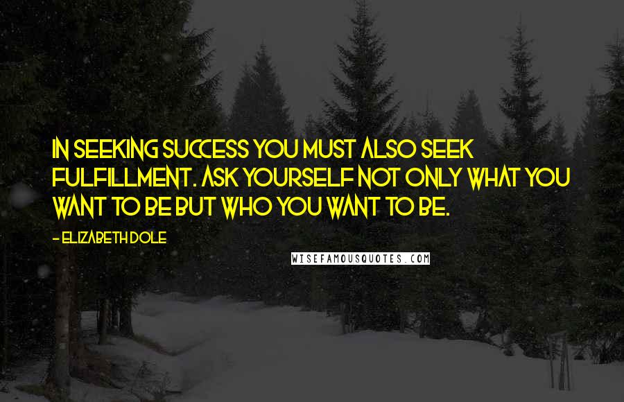 Elizabeth Dole Quotes: In seeking success you must also seek fulfillment. Ask yourself not only what you want to be but who you want to be.