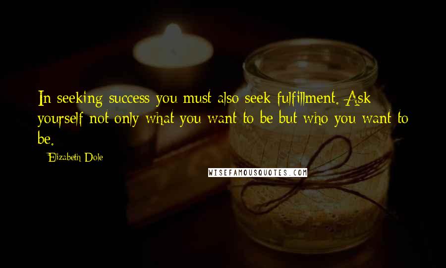 Elizabeth Dole Quotes: In seeking success you must also seek fulfillment. Ask yourself not only what you want to be but who you want to be.