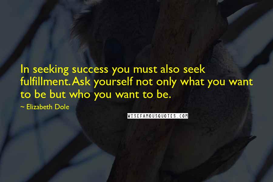 Elizabeth Dole Quotes: In seeking success you must also seek fulfillment. Ask yourself not only what you want to be but who you want to be.